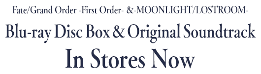 Fate/Grand Order -First Order- ＆ -MOONLIGHT/LOSTROOM-
Blu-ray Disc Box & Original Soundtrack
In Stores Now